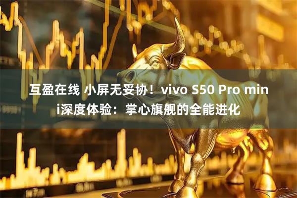 互盈在线 小屏无妥协！vivo S50 Pro mini深度体验：掌心旗舰的全能进化