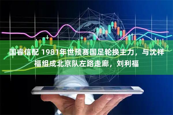 国睿信配 1981年世预赛国足轮换主力，与沈祥福组成北京队左路走廊，刘利福