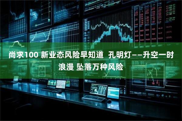 尚求100 新业态风险早知道  孔明灯——升空一时浪漫 坠落万种风险