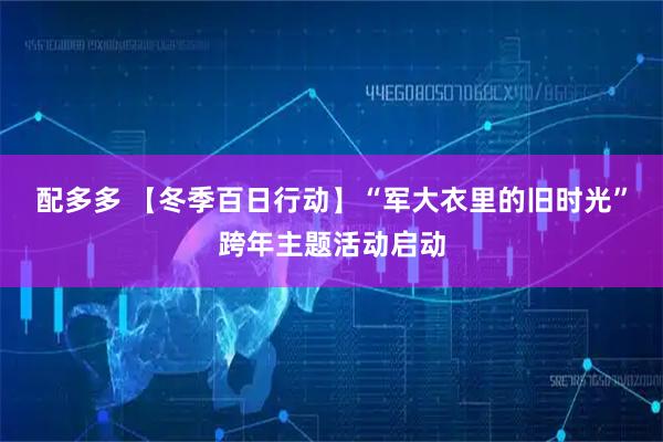 配多多 【冬季百日行动】“军大衣里的旧时光”跨年主题活动启动
