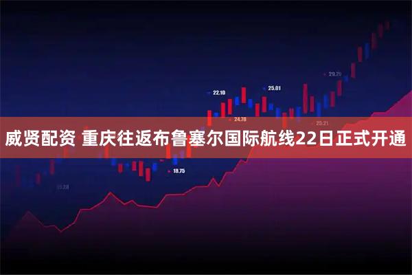 威贤配资 重庆往返布鲁塞尔国际航线22日正式开通