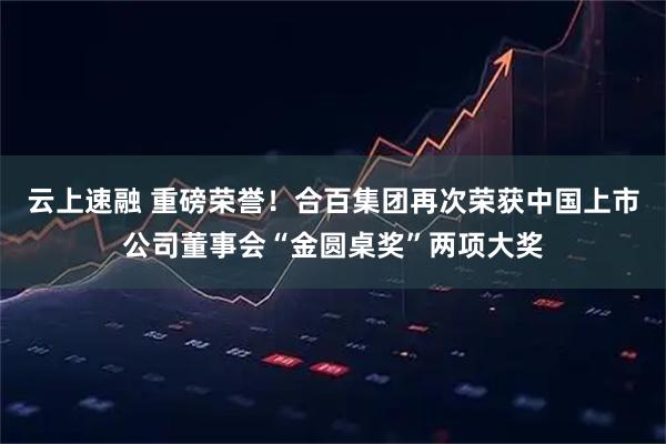 云上速融 重磅荣誉！合百集团再次荣获中国上市公司董事会“金圆桌奖”两项大奖