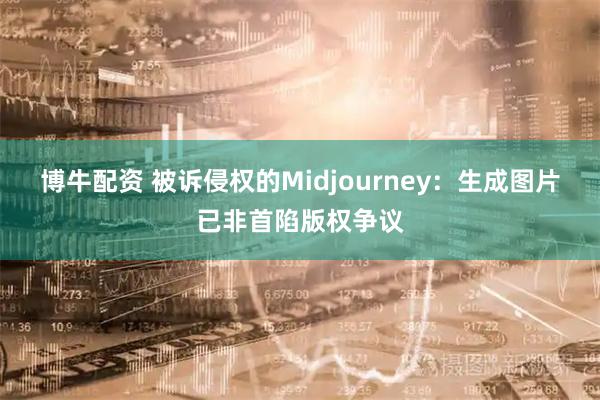 博牛配资 被诉侵权的Midjourney：生成图片已非首陷版权争议