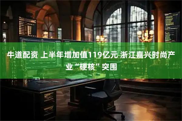 牛道配资 上半年增加值119亿元 浙江嘉兴时尚产业“硬核”突围