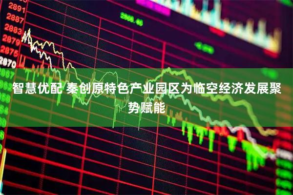 智慧优配 秦创原特色产业园区为临空经济发展聚势赋能
