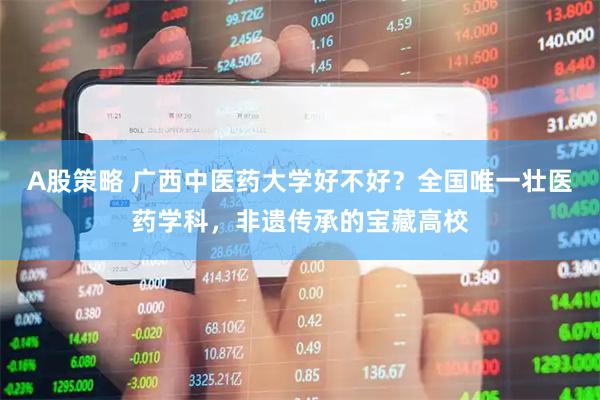 A股策略 广西中医药大学好不好？全国唯一壮医药学科，非遗传承的宝藏高校