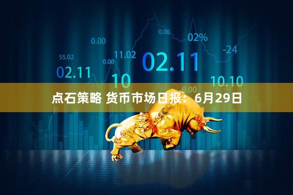 点石策略 货币市场日报：6月29日