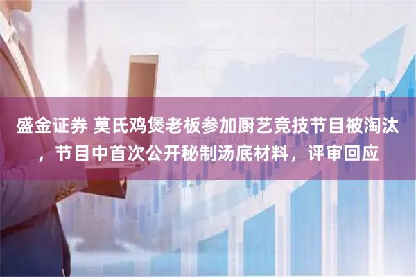 盛金证券 莫氏鸡煲老板参加厨艺竞技节目被淘汰，节目中首次公开秘制汤底材料，评审回应