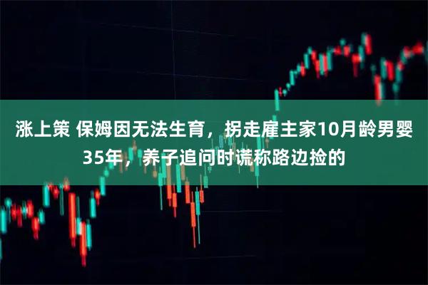 涨上策 保姆因无法生育，拐走雇主家10月龄男婴35年，养子追问时谎称路边捡的